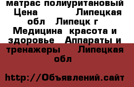 матрас полиуритановый › Цена ­ 3 500 - Липецкая обл., Липецк г. Медицина, красота и здоровье » Аппараты и тренажеры   . Липецкая обл.